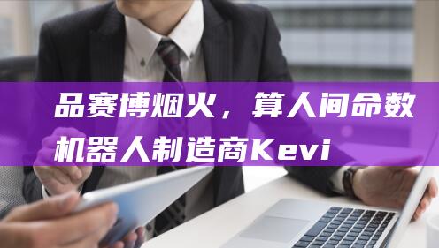 品赛博烟火，算人间命数机器人制造商Kevi