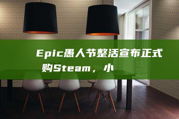 Epic愚人节整活宣布正式收购Steam，小