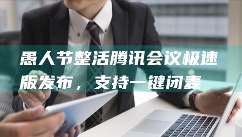 愚人节整活腾讯会议极速版发布，支持一键闭麦