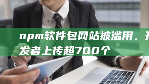 npm软件包网站被滥用，开发者上传超700个《武林外传》切片视频