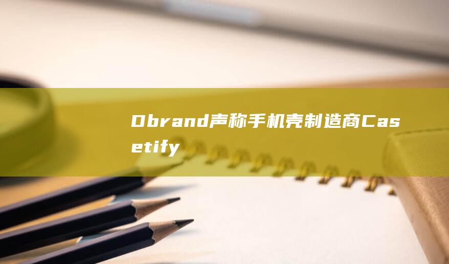 Dbrand声称手机壳制造商Casetify外观高度雷同
