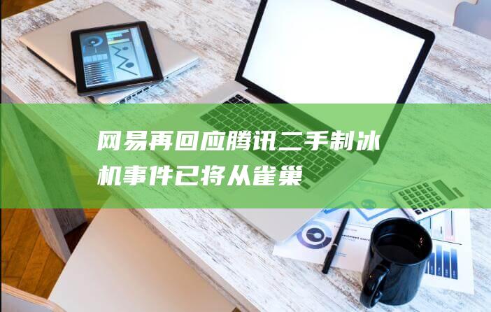 网易再回应“腾讯二手制冰机”事件：已将从雀巢处采购的咖啡粉送检
