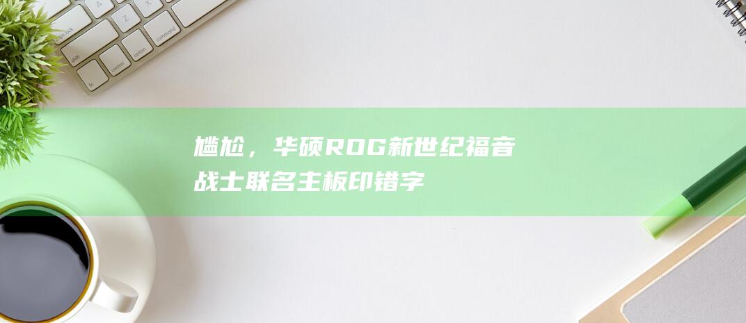 尴尬，华硕ROG新世纪福音战士联名主板印错字