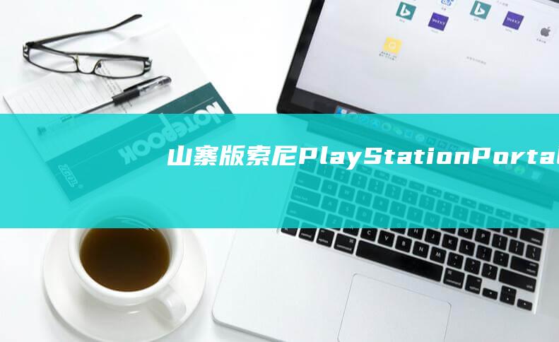 山寨版索尼PlayStationPortal掌机现身：无需串流即可玩游戏，售价仅原版1/5